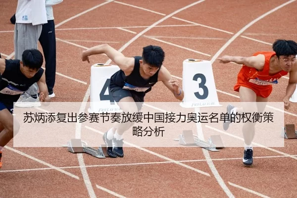 苏炳添复出参赛节奏放缓中国接力奥运名单的权衡策略分析
