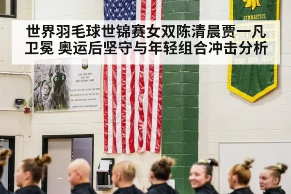 世界羽毛球世锦赛女双陈清晨贾一凡卫冕 奥运后坚守与年轻组合冲击分析