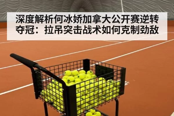 深度解析何冰娇加拿大公开赛逆转夺冠：拉吊突击战术如何克制劲敌