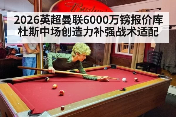 2026英超曼联6000万镑报价库杜斯中场创造力补强战术适配