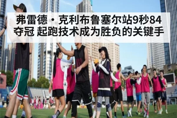 弗雷德·克利布鲁塞尔站9秒84夺冠 起跑技术成为胜负的关键手