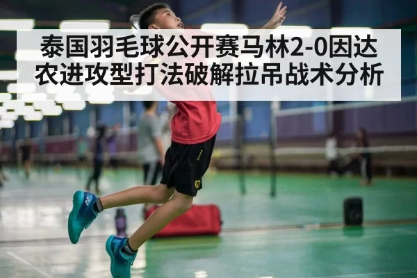 泰国羽毛球公开赛马林2-0因达农进攻型打法破解拉吊战术分析