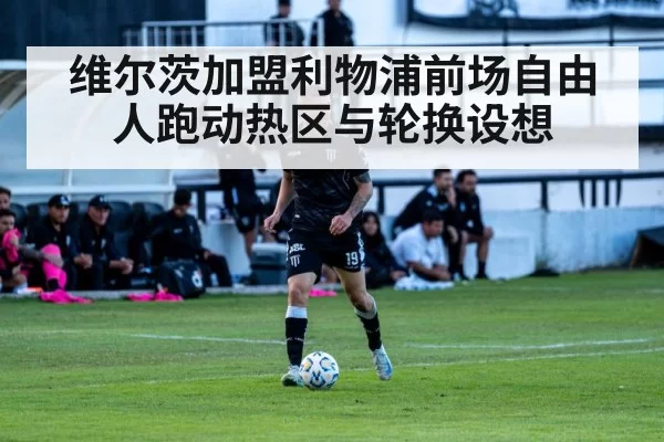 维尔茨加盟利物浦前场自由人跑动热区与轮换设想