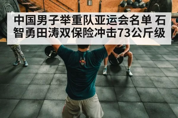 中国男子举重队亚运会名单 石智勇田涛双保险冲击73公斤级