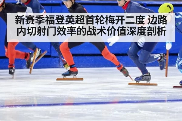 新赛季福登英超首轮梅开二度 边路内切射门效率的战术价值深度剖析