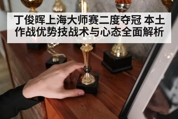丁俊晖上海大师赛二度夺冠 本土作战优势技战术与心态全面解析