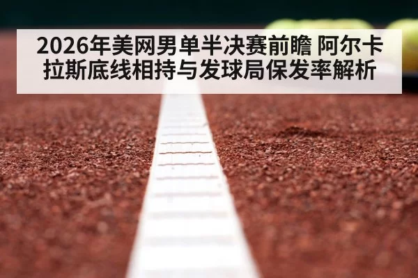 2026年美网男单半决赛前瞻 阿尔卡拉斯底线相持与发球局保发率解析