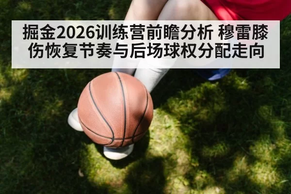 掘金2026训练营前瞻分析 穆雷膝伤恢复节奏与后场球权分配走向